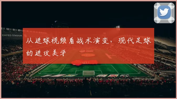 从进球视频看战术演变,现代足球的进攻美学