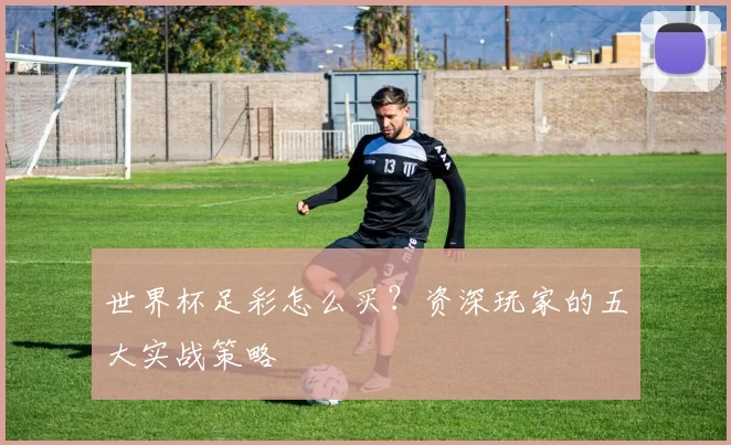 世界杯足彩怎么买?资深玩家的五大实战策略