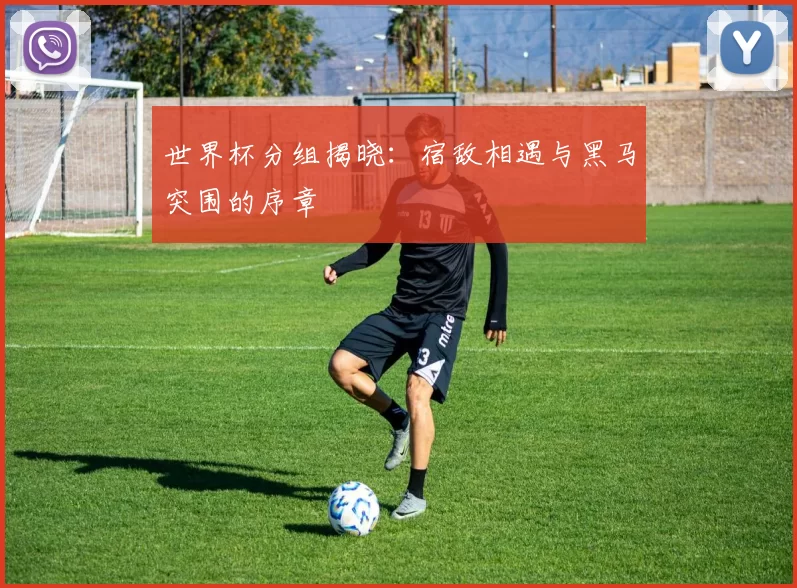 世界杯分组揭晓:宿敌相遇与黑马突围的序章