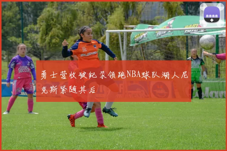勇士营收破纪录领跑NBA球队湖人尼克斯紧随其后