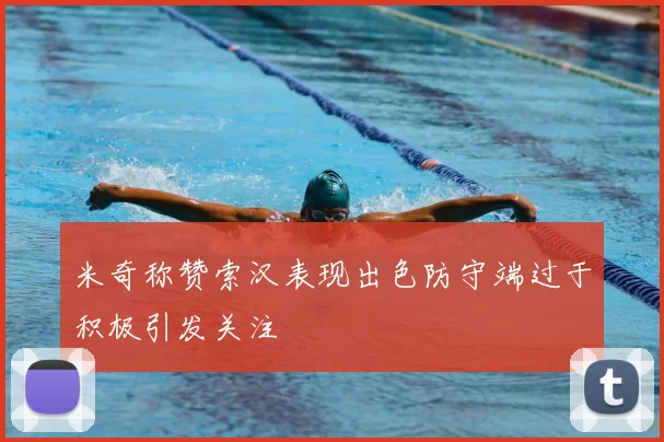 米奇称赞索汉表现出色防守端过于积极引发关注