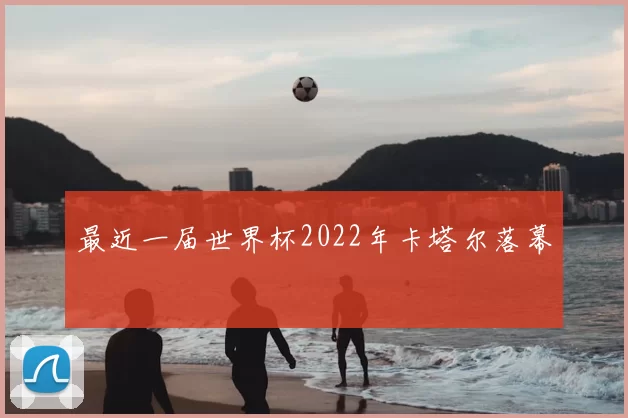 最近一届世界杯2022年卡塔尔落幕