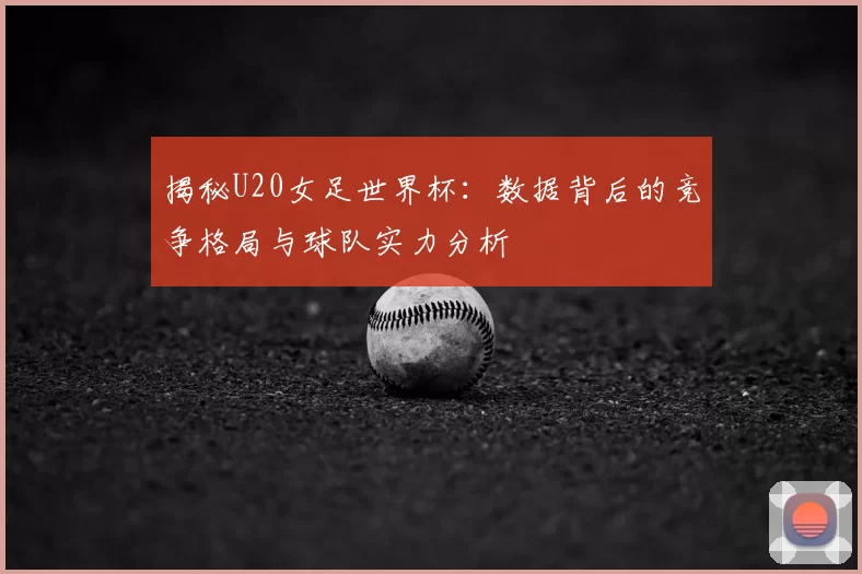 揭秘U20女足世界杯:数据背后的竞争格局与球队实力分析