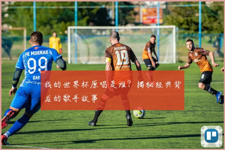 我的世界杯原唱是谁？揭秘经典背后的歌手故事