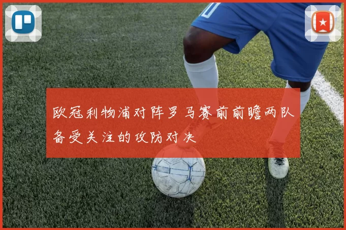 欧冠利物浦对阵罗马赛前前瞻两队备受关注的攻防对决