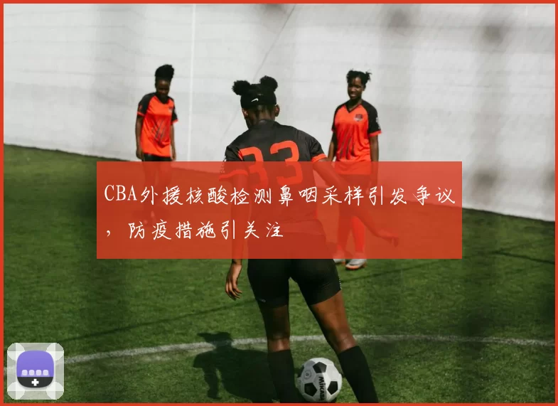 CBA外援核酸检测鼻咽采样引发争议，防疫措施引关注