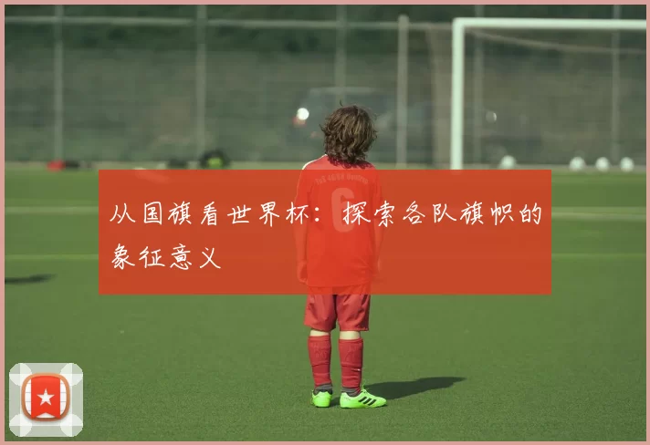 从国旗看世界杯:探索各队旗帜的象征意义