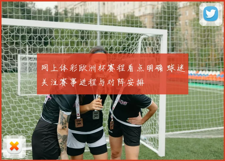 网上体彩欧洲杯赛程看点明确 球迷关注赛事进程与对阵安排