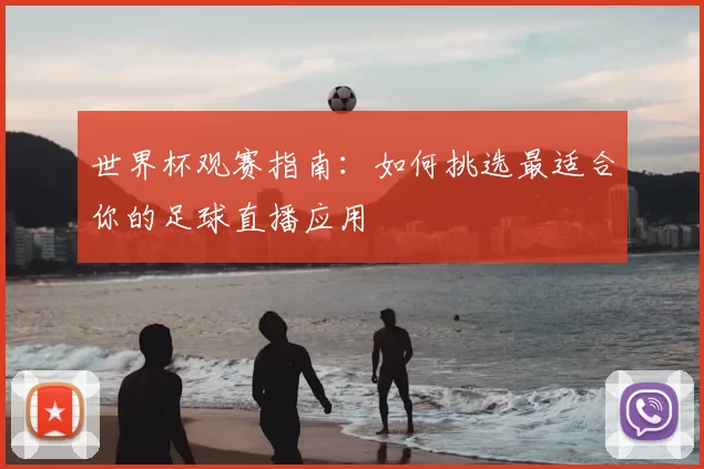 世界杯观赛指南:如何挑选最适合你的足球直播应用