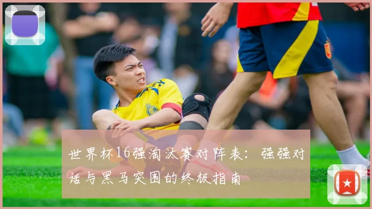 世界杯16强淘汰赛对阵表:强强对话与黑马突围的终极指南