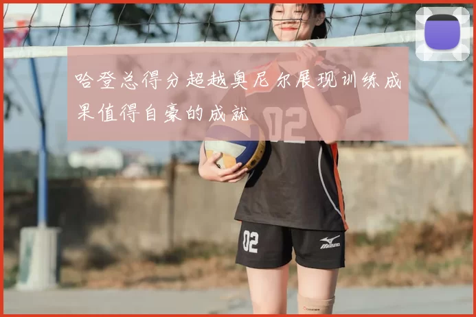 哈登总得分超越奥尼尔展现训练成果值得自豪的成就