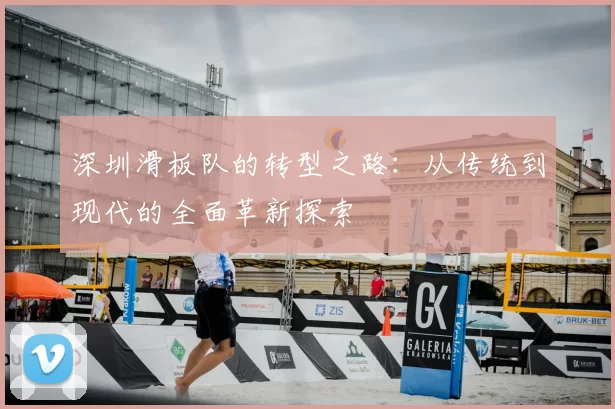 深圳滑板队的转型之路：从传统到现代的全面革新探索