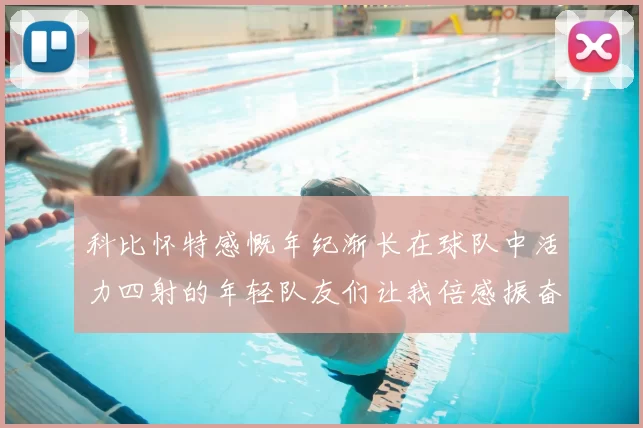 科比怀特感慨年纪渐长在球队中活力四射的年轻队友们让我倍感振奋
