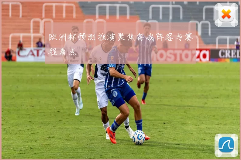 欧洲杯预测推演聚焦备战阵容与赛程看点