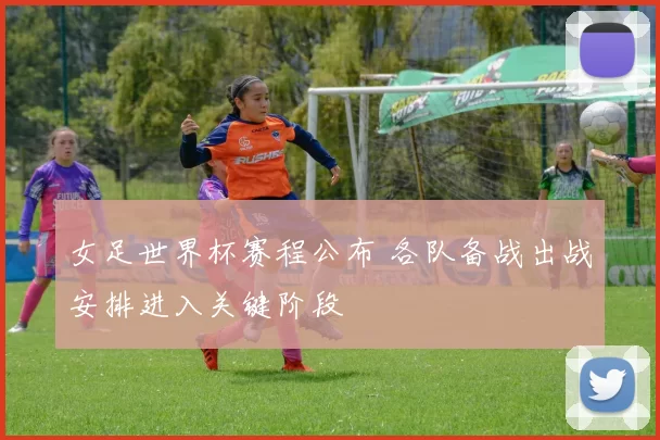 女足世界杯赛程公布 各队备战出战安排进入关键阶段