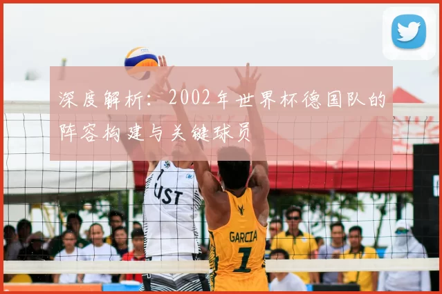 深度解析:2002年世界杯德国队的阵容构建与关键球员