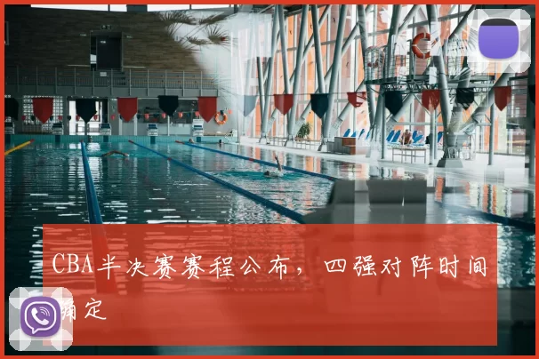 CBA半决赛赛程公布,四强对阵时间确定