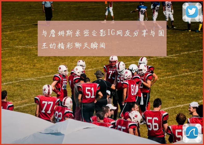 与詹姆斯亲密合影IG网友分享与国王的精彩聊天瞬间