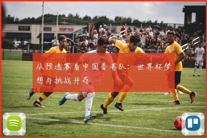 从预选赛看中国香港队:世界杯梦想与挑战并存