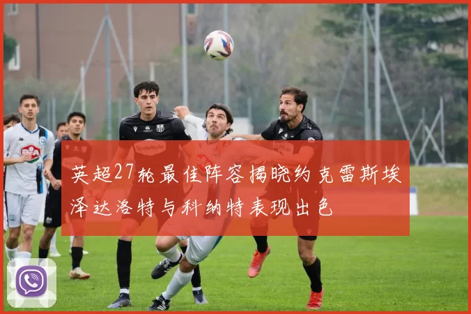 英超27轮最佳阵容揭晓约克雷斯埃泽达洛特与科纳特表现出色