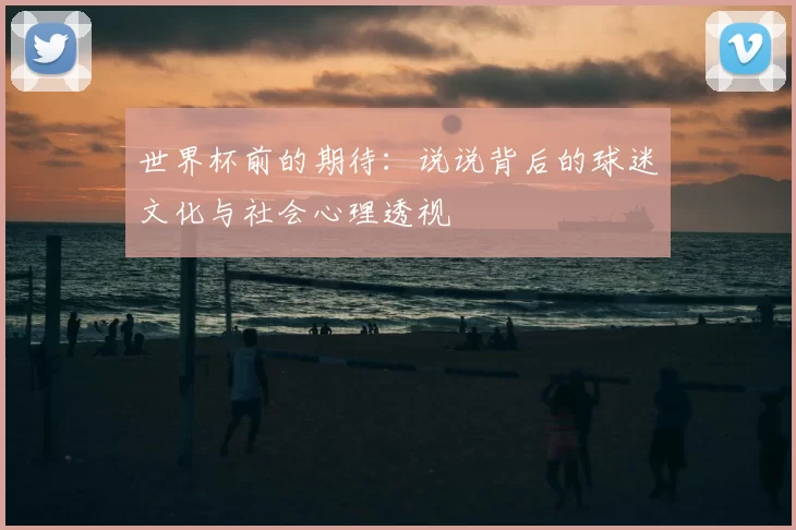 世界杯前的期待:说说背后的球迷文化与社会心理透视