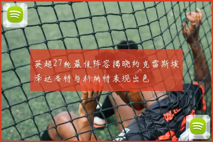 英超27轮最佳阵容揭晓约克雷斯埃泽达洛特与科纳特表现出色