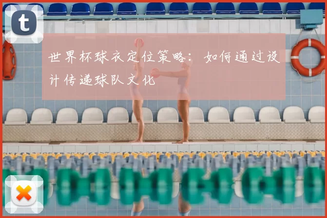 世界杯球衣定位策略:如何通过设计传递球队文化
