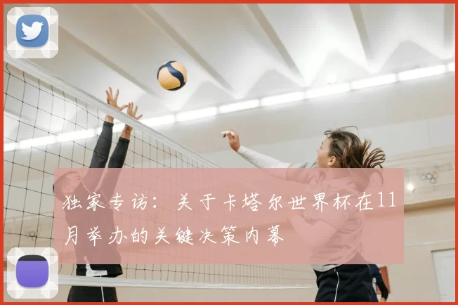 独家专访：关于卡塔尔世界杯在11月举办的关键决策内幕