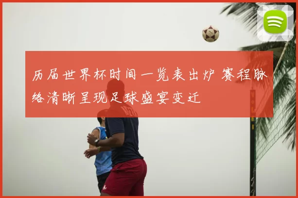 历届世界杯时间一览表出炉 赛程脉络清晰呈现足球盛宴变迁
