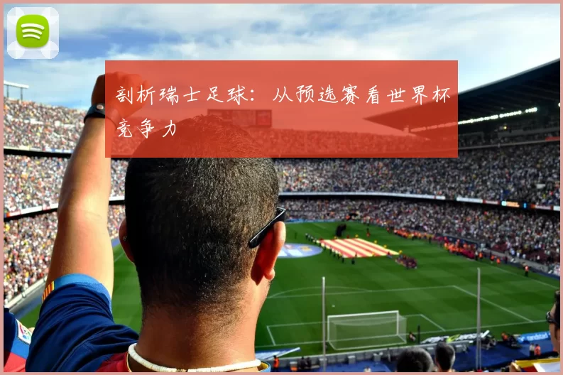 剖析瑞士足球：从预选赛看世界杯竞争力