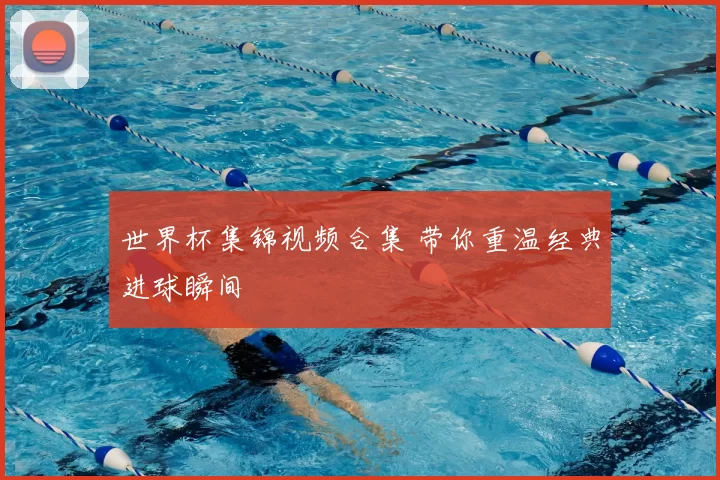 世界杯集锦视频合集 带你重温经典进球瞬间