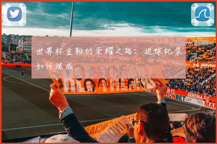世界杯金靴的荣耀之路:进球纪录如何炼成