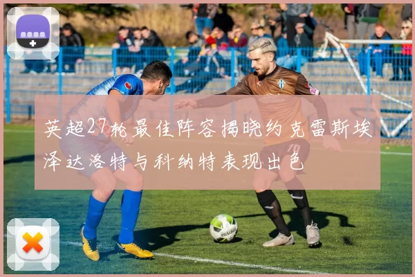英超27轮最佳阵容揭晓约克雷斯埃泽达洛特与科纳特表现出色