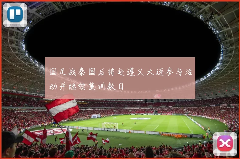 国足战泰国后将赴遵义大连参与活动并继续集训数日