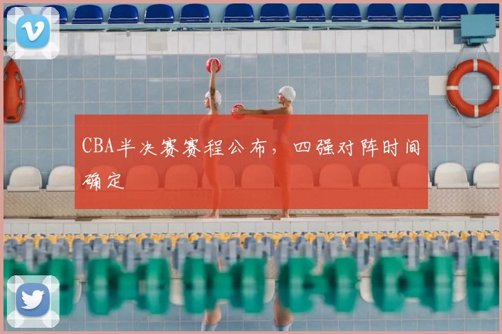 CBA半决赛赛程公布，四强对阵时间确定