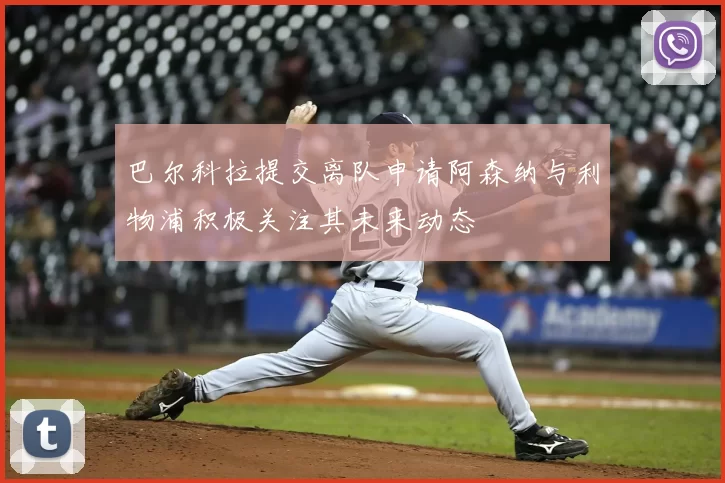 巴尔科拉提交离队申请阿森纳与利物浦积极关注其未来动态
