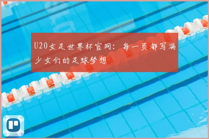 U20女足世界杯官网：每一页都写满少女们的足球梦想