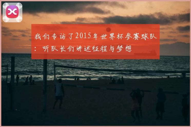 我们专访了2015年世界杯参赛球队:听队长们讲述征程与梦想