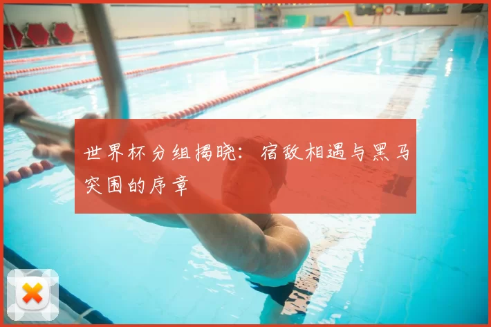 世界杯分组揭晓:宿敌相遇与黑马突围的序章