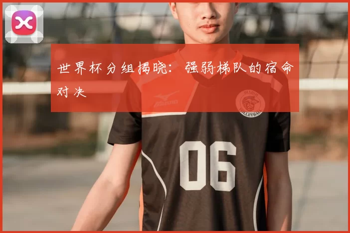 世界杯分组揭晓:强弱梯队的宿命对决