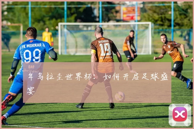 年乌拉圭世界杯:如何开启足球盛宴