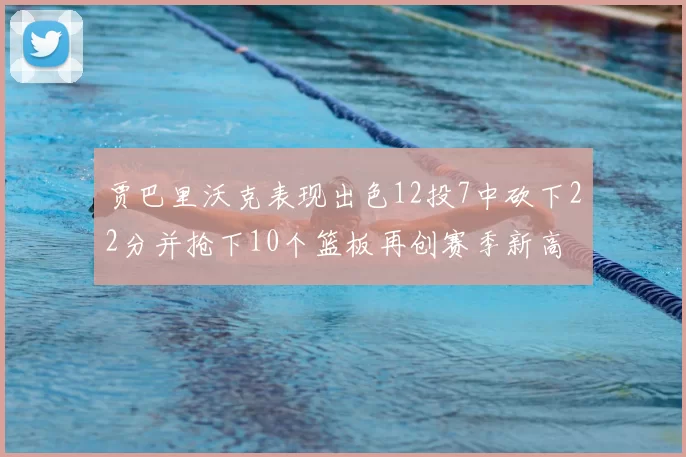 贾巴里沃克表现出色12投7中砍下22分并抢下10个篮板再创赛季新高