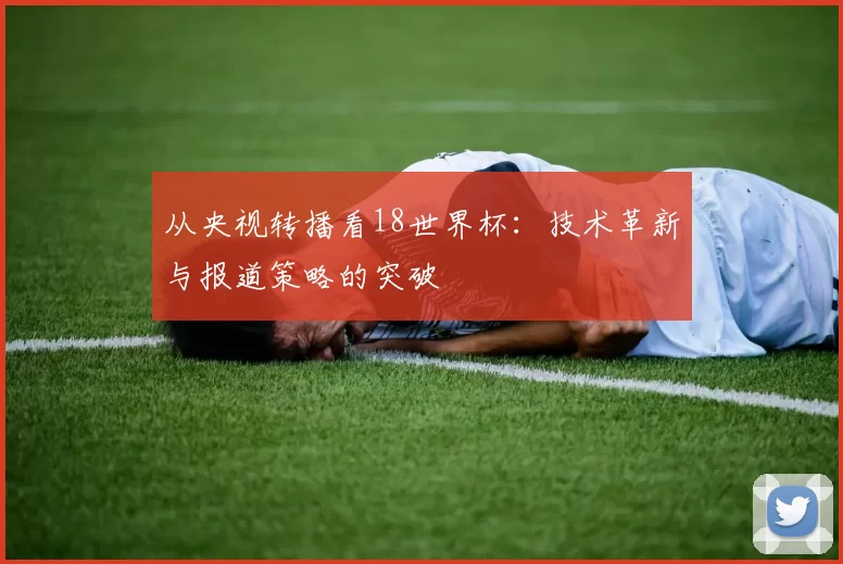 从央视转播看18世界杯：技术革新与报道策略的突破