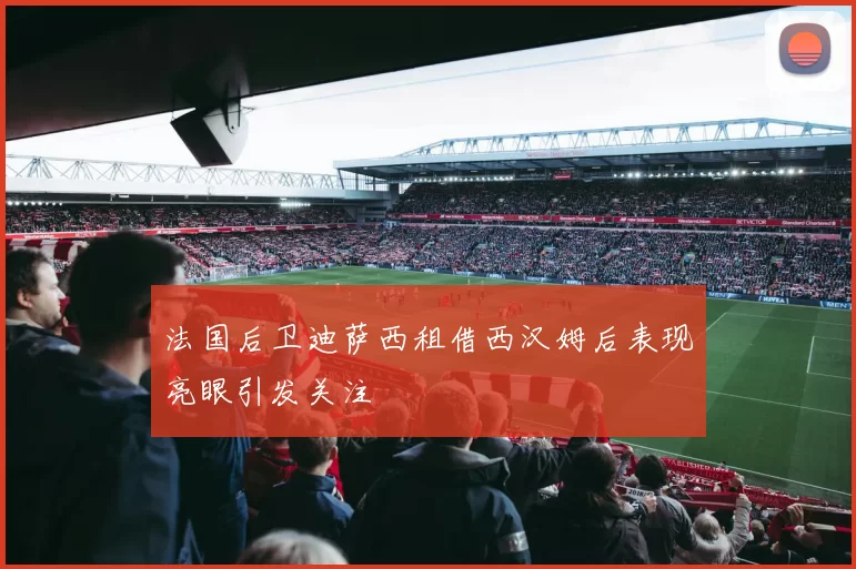 法国后卫迪萨西租借西汉姆后表现亮眼引发关注