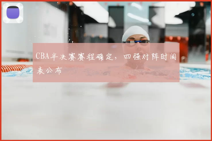 CBA半决赛赛程确定，四强对阵时间表公布