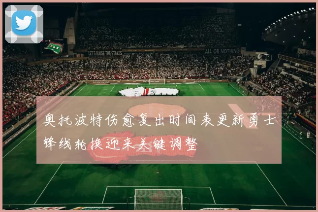 奥托波特伤愈复出时间表更新勇士锋线轮换迎来关键调整