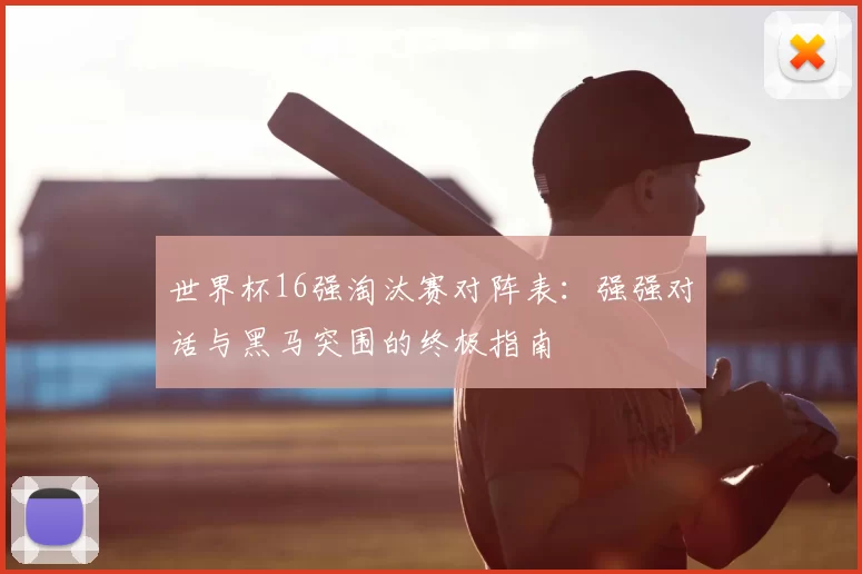 世界杯16强淘汰赛对阵表:强强对话与黑马突围的终极指南
