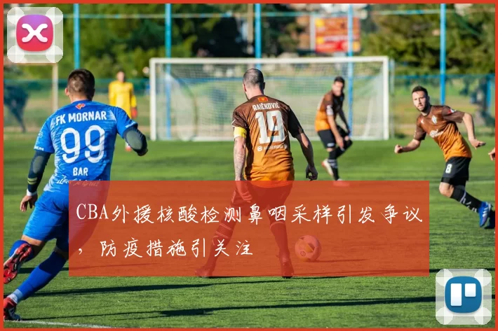 CBA外援核酸检测鼻咽采样引发争议,防疫措施引关注