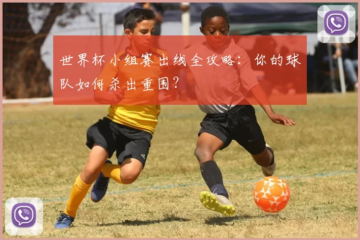 世界杯小组赛出线全攻略:你的球队如何杀出重围?