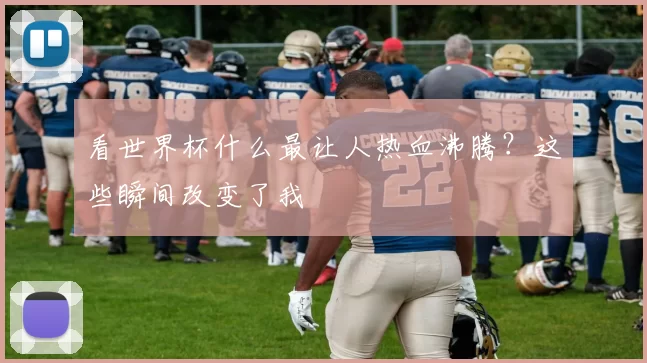 看世界杯什么最让人热血沸腾？这些瞬间改变了我